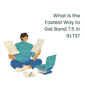 What Is the Fastest Way to Get Band 7.5 in IELTS